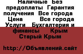 Наличные. Без предоплаты. Гарантия получения. Все города. › Цена ­ 15 - Все города Услуги » Бухгалтерия и финансы   . Крым,Старый Крым